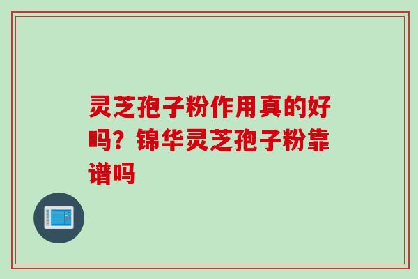 灵芝孢子粉作用真的好吗？锦华灵芝孢子粉靠谱吗