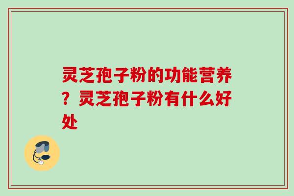 灵芝孢子粉的功能营养？灵芝孢子粉有什么好处