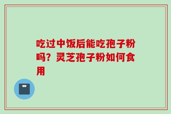 吃过中饭后能吃孢子粉吗？灵芝孢子粉如何食用