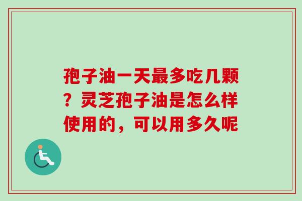 孢子油一天最多吃几颗？灵芝孢子油是怎么样使用的，可以用多久呢