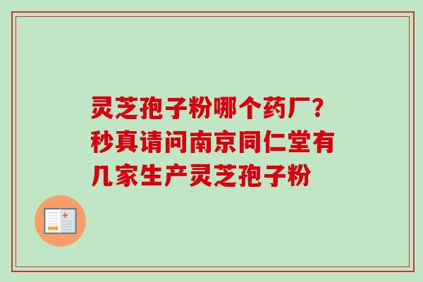 灵芝孢子粉哪个药厂？秒真请问南京同仁堂有几家生产灵芝孢子粉