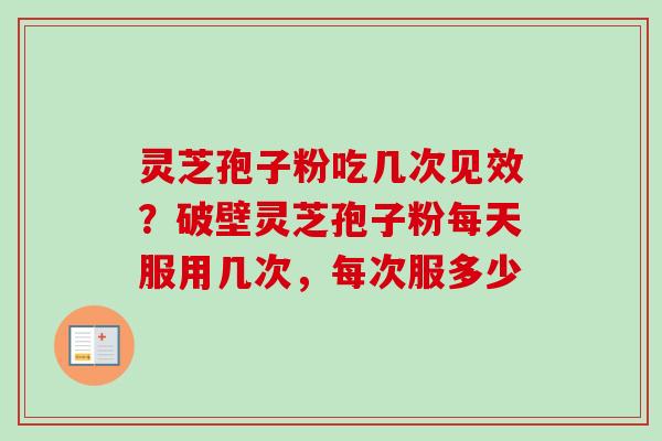 灵芝孢子粉吃几次见效？破壁灵芝孢子粉每天服用几次，每次服多少