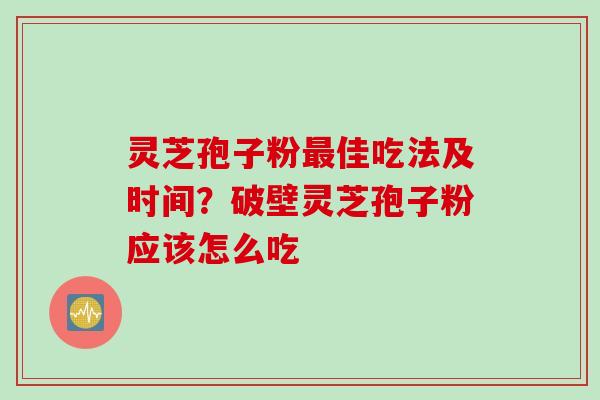 灵芝孢子粉最佳吃法及时间？破壁灵芝孢子粉应该怎么吃
