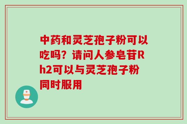 中药和灵芝孢子粉可以吃吗？请问人参皂苷Rh2可以与灵芝孢子粉同时服用