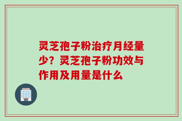 灵芝孢子粉治疗月经量少？灵芝孢子粉功效与作用及用量是什么
