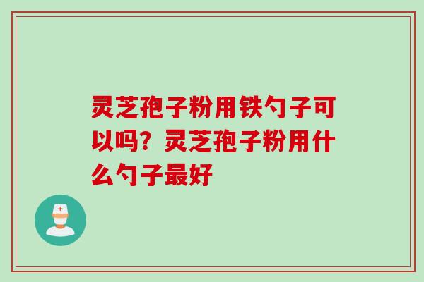 灵芝孢子粉用铁勺子可以吗？灵芝孢子粉用什么勺子最好