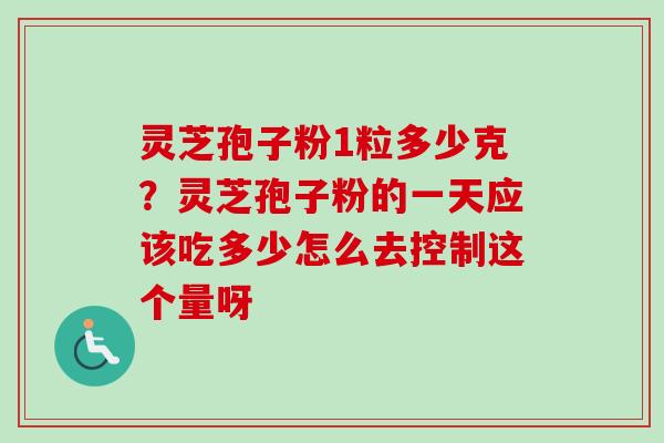 灵芝孢子粉1粒多少克？灵芝孢子粉的一天应该吃多少怎么去控制这个量呀
