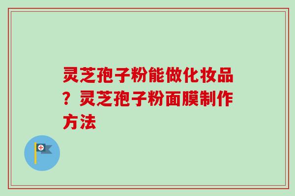 灵芝孢子粉能做化妆品？灵芝孢子粉面膜制作方法