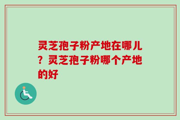 灵芝孢子粉产地在哪儿？灵芝孢子粉哪个产地的好