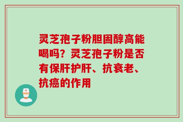 灵芝孢子粉胆固醇高能喝吗？灵芝孢子粉是否有保肝护肝、抗衰老、抗癌的作用