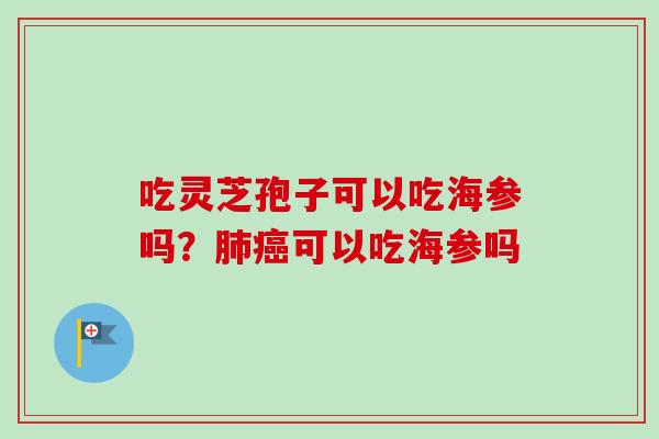 吃灵芝孢子可以吃海参吗？肺癌可以吃海参吗
