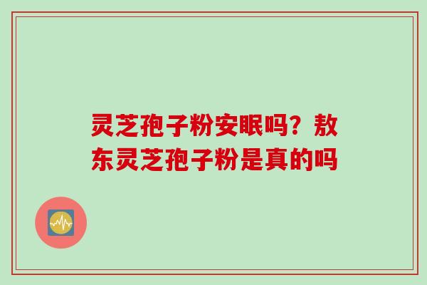 灵芝孢子粉安眠吗？敖东灵芝孢子粉是真的吗
