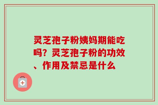 灵芝孢子粉姨妈期能吃吗？灵芝孢子粉的功效、作用及禁忌是什么
