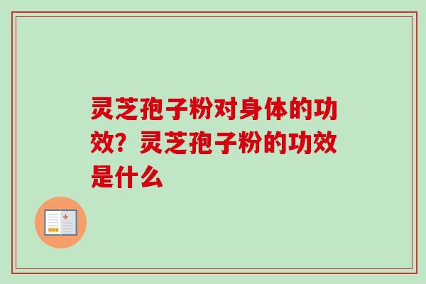 灵芝孢子粉对身体的功效？灵芝孢子粉的功效是什么