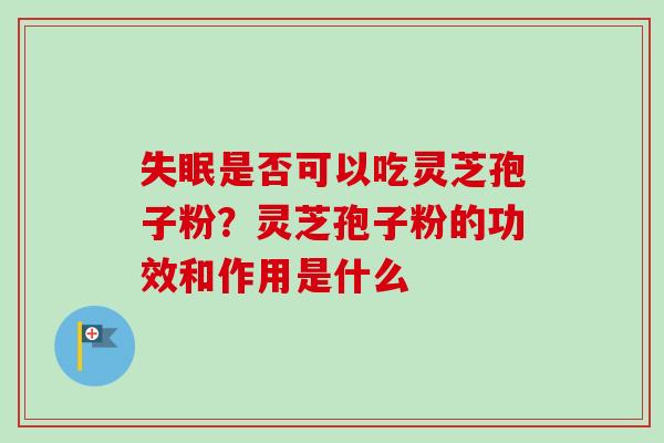 失眠是否可以吃灵芝孢子粉？灵芝孢子粉的功效和作用是什么