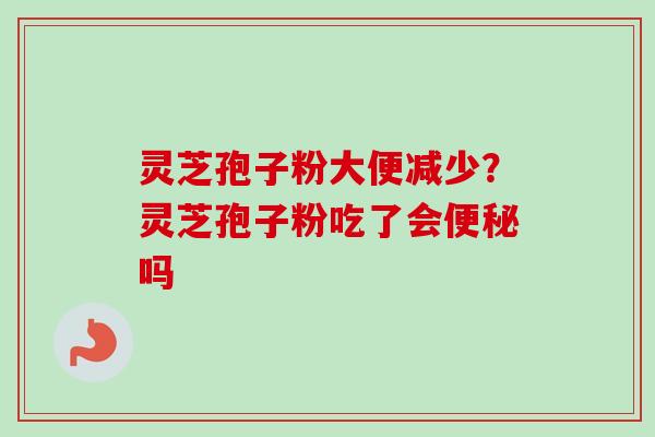 灵芝孢子粉大便减少？灵芝孢子粉吃了会便秘吗