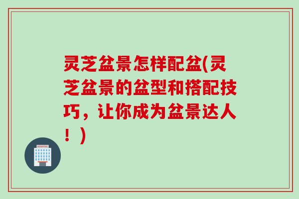 灵芝盆景怎样配盆(灵芝盆景的盆型和搭配技巧，让你成为盆景达人！)