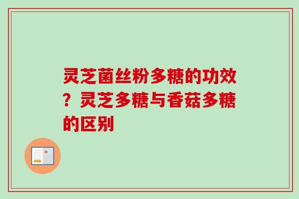 灵芝菌丝粉多糖的功效？灵芝多糖与香菇多糖的区别