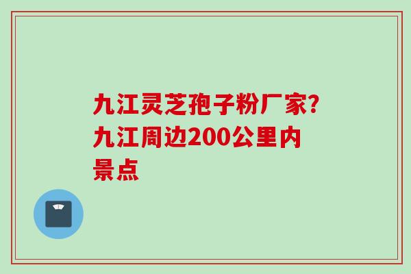 九江灵芝孢子粉厂家？九江周边200公里内景点
