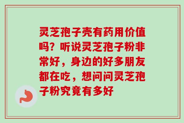 灵芝孢子壳有药用价值吗？听说灵芝孢子粉非常好，身边的好多朋友都在吃，想问问灵芝孢子粉究竟有多好