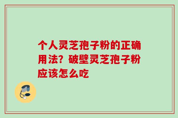 个人灵芝孢子粉的正确用法？破壁灵芝孢子粉应该怎么吃