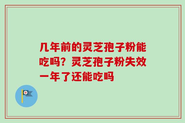 几年前的灵芝孢子粉能吃吗？灵芝孢子粉失效一年了还能吃吗
