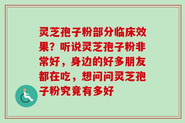 灵芝孢子粉部分临床效果？听说灵芝孢子粉非常好，身边的好多朋友都在吃，想问问灵芝孢子粉究竟有多好