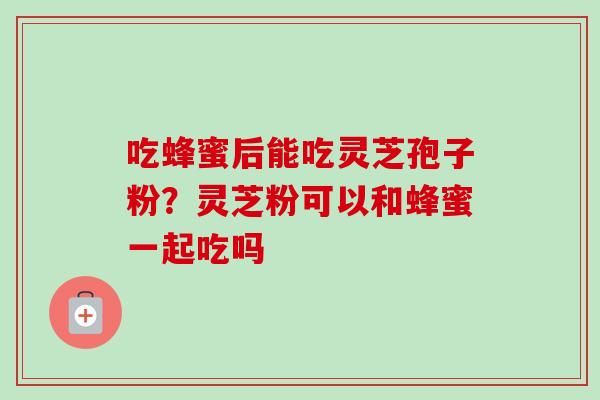吃蜂蜜后能吃灵芝孢子粉？灵芝粉可以和蜂蜜一起吃吗