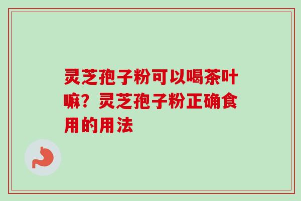灵芝孢子粉可以喝茶叶嘛？灵芝孢子粉正确食用的用法