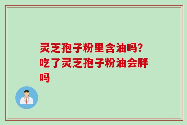 灵芝孢子粉里含油吗？吃了灵芝孢子粉油会胖吗