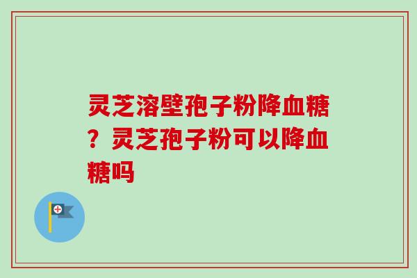 灵芝溶壁孢子粉降血糖？灵芝孢子粉可以降血糖吗