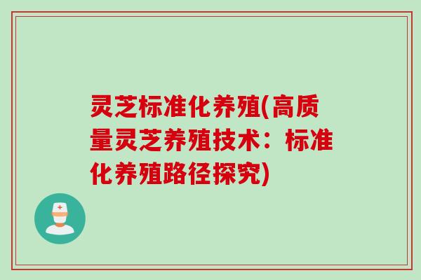 灵芝标准化养殖(高质量灵芝养殖技术：标准化养殖路径探究)