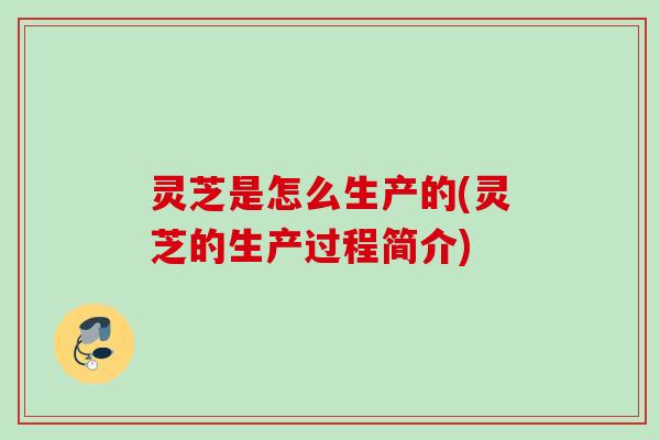 灵芝是怎么生产的(灵芝的生产过程简介)