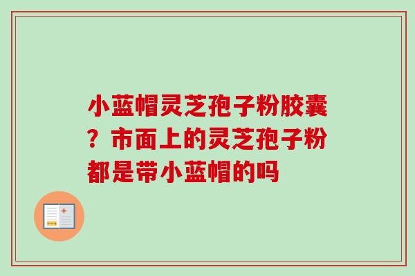 小蓝帽灵芝孢子粉胶囊？市面上的灵芝孢子粉都是带小蓝帽的吗