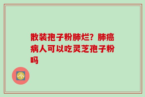 散装孢子粉肺烂？肺癌病人可以吃灵芝孢子粉吗