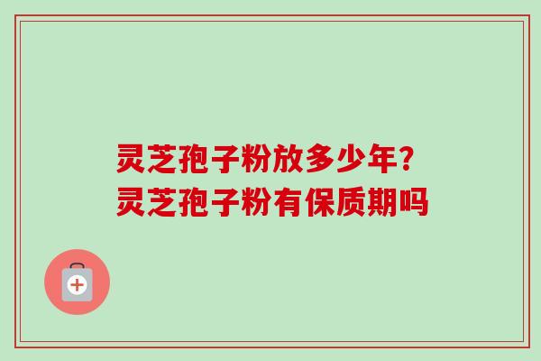 灵芝孢子粉放多少年？灵芝孢子粉有保质期吗