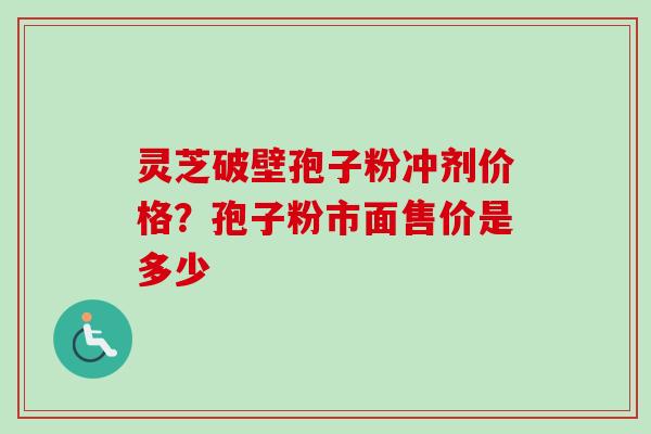 灵芝破壁孢子粉冲剂价格？孢子粉市面售价是多少