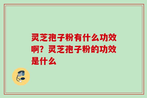 灵芝孢子粉有什么功效啊？灵芝孢子粉的功效是什么