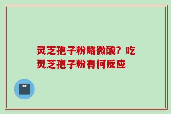 灵芝孢子粉略微酸？吃灵芝孢子粉有何反应