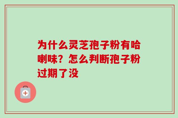 为什么灵芝孢子粉有哈喇味？怎么判断孢子粉过期了没