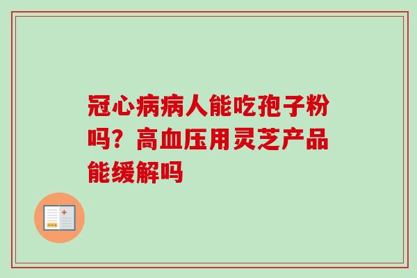冠心病病人能吃孢子粉吗？高血压用灵芝产品能缓解吗