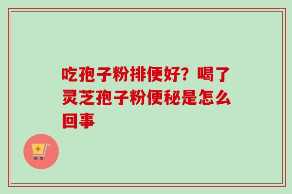 吃孢子粉排便好？喝了灵芝孢子粉便秘是怎么回事
