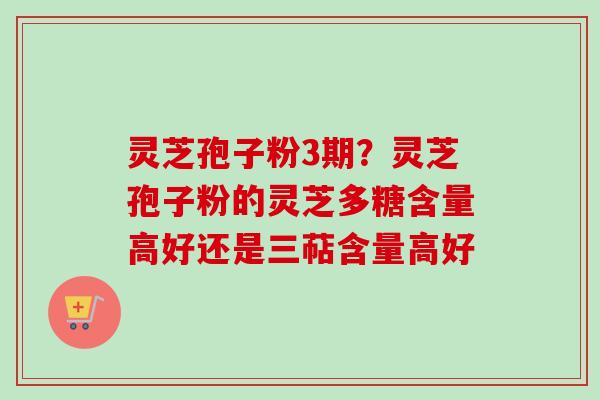 灵芝孢子粉3期？灵芝孢子粉的灵芝多糖含量高好还是三萜含量高好