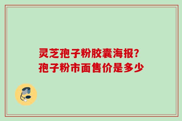 灵芝孢子粉胶囊海报？孢子粉市面售价是多少