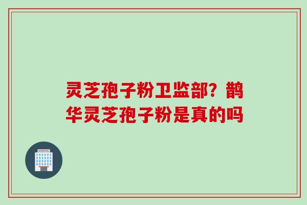 灵芝孢子粉卫监部？鹊华灵芝孢子粉是真的吗