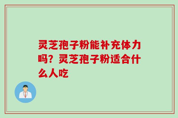 灵芝孢子粉能补充体力吗？灵芝孢子粉适合什么人吃
