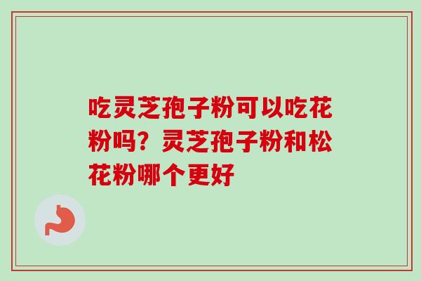 吃灵芝孢子粉可以吃花粉吗？灵芝孢子粉和松花粉哪个更好