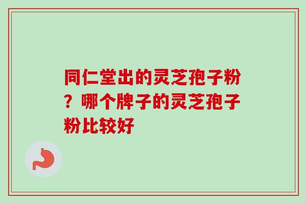 同仁堂出的灵芝孢子粉？哪个牌子的灵芝孢子粉比较好