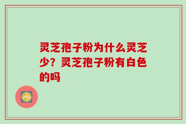 灵芝孢子粉为什么灵芝少？灵芝孢子粉有白色的吗