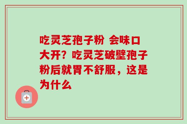 吃灵芝孢子粉 会味口大开？吃灵芝破壁孢子粉后就胃不舒服，这是为什么